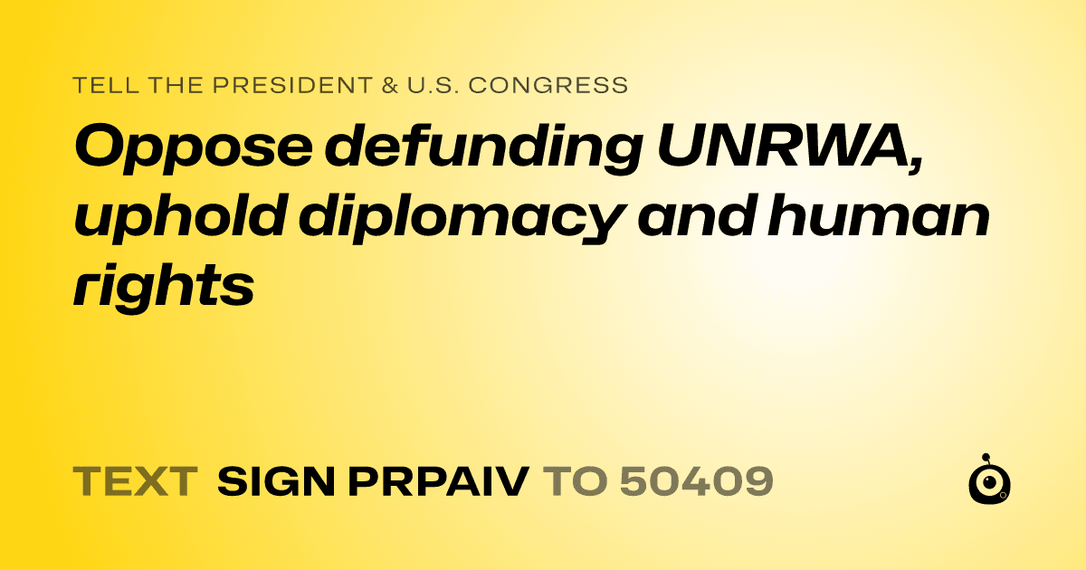 A shareable card that reads "tell the President & U.S. Congress: Oppose defunding UNRWA, uphold diplomacy and human rights" followed by "text sign PRPAIV to 50409"