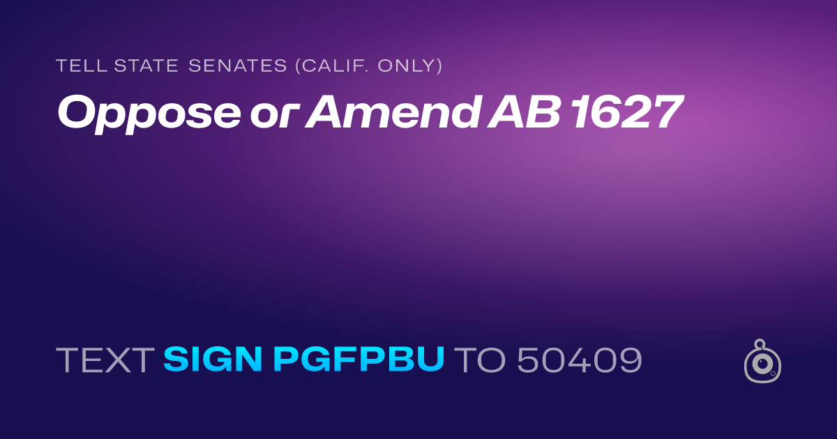 A shareable card that reads "tell State Senates (Calif. only): Oppose or Amend AB 1627" followed by "text sign PGFPBU to 50409"