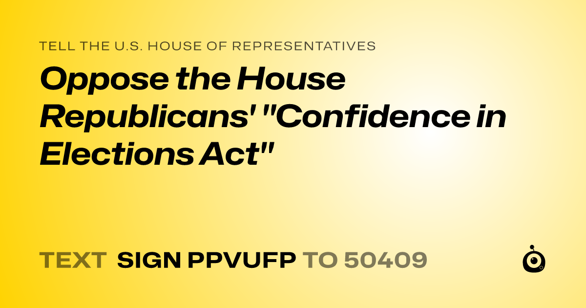 A shareable card that reads "tell the U.S. House of Representatives: Oppose the House Republicans'   "Confidence in Elections Act"" followed by "text sign PPVUFP to 50409"