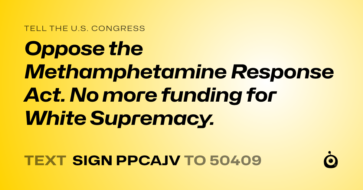 A shareable card that reads "tell the U.S. Congress: Oppose the Methamphetamine Response Act. No more funding for White Supremacy." followed by "text sign PPCAJV to 50409"
