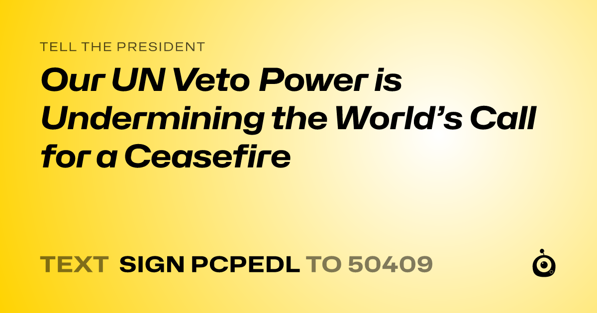 A shareable card that reads "tell the President: Our UN Veto Power is Undermining the World’s Call for a Ceasefire" followed by "text sign PCPEDL to 50409"