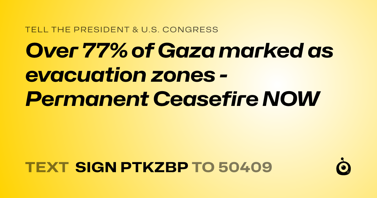 A shareable card that reads "tell the President & U.S. Congress: Over 77% of Gaza marked as evacuation zones - Permanent Ceasefire NOW" followed by "text sign PTKZBP to 50409"