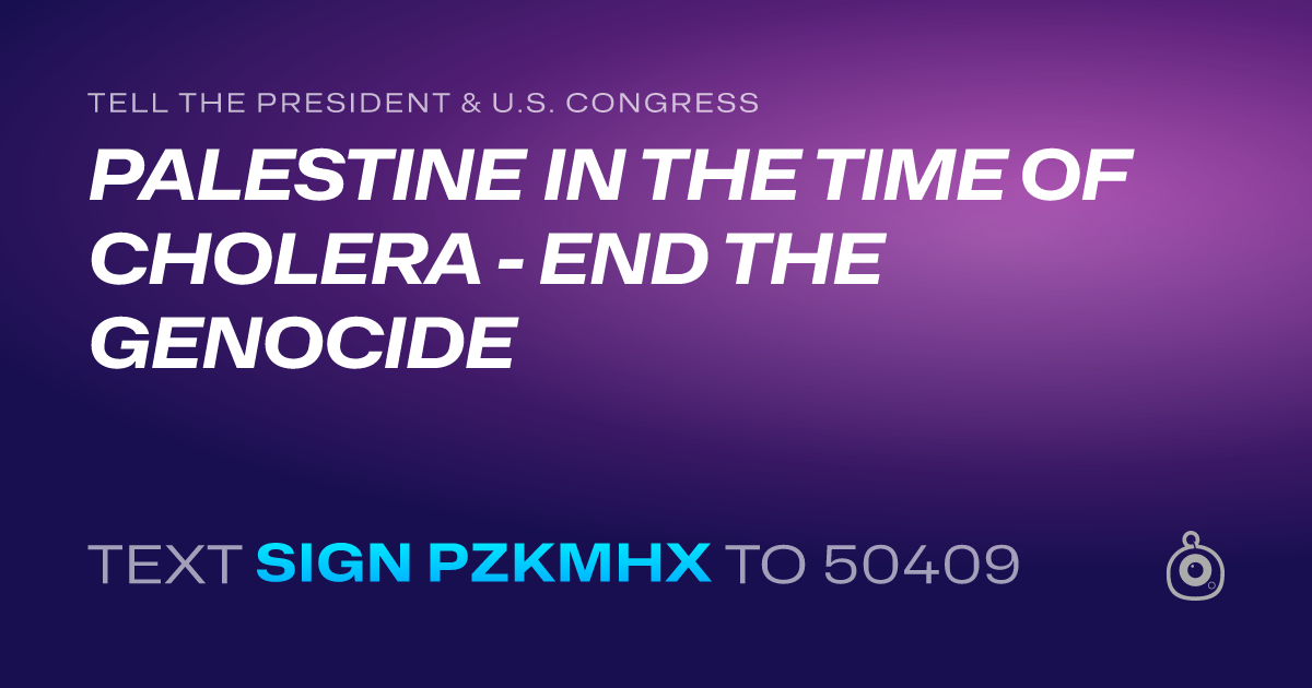 A shareable card that reads "tell the President & U.S. Congress: PALESTINE IN THE TIME OF CHOLERA - END THE GENOCIDE" followed by "text sign PZKMHX to 50409"