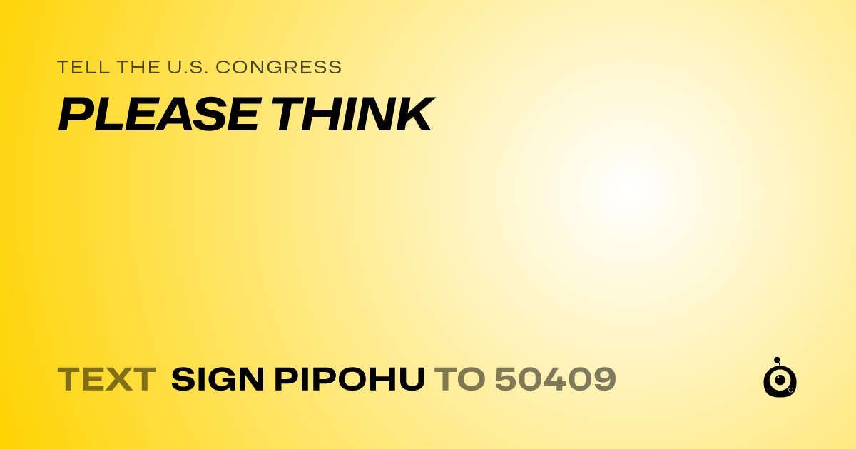 A shareable card that reads "tell the U.S. Congress: PLEASE THINK" followed by "text sign PIPOHU to 50409"