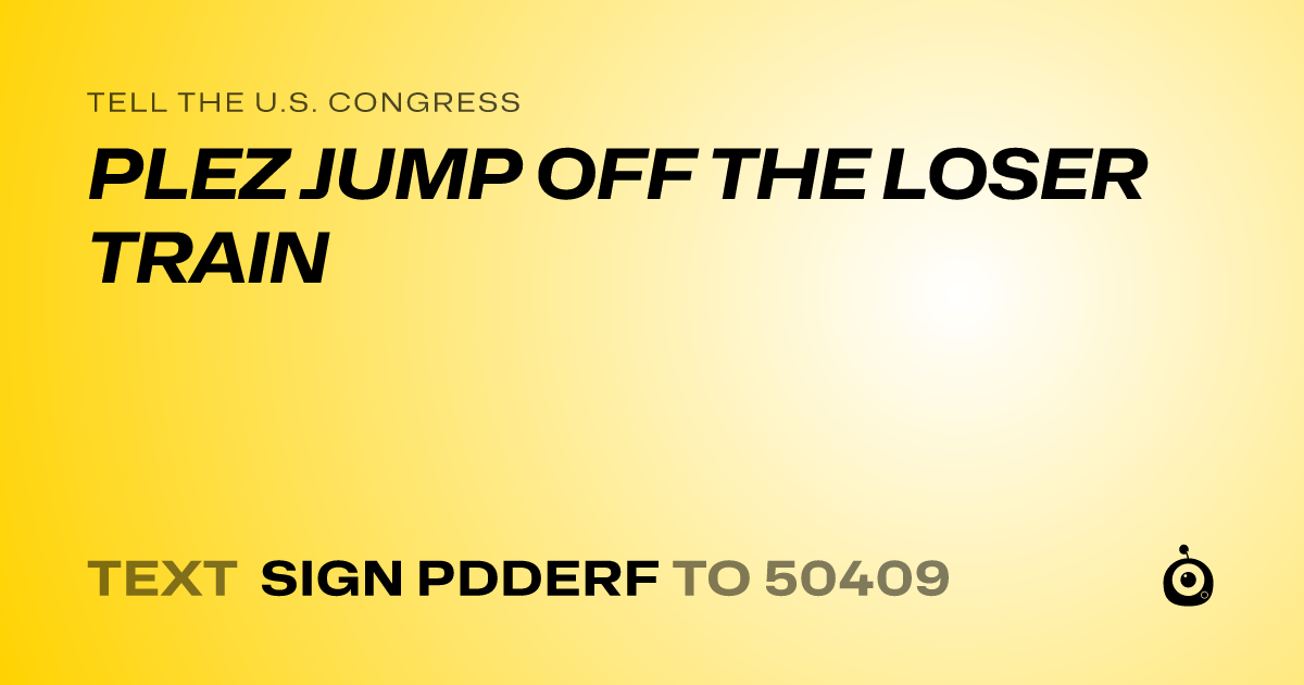 A shareable card that reads "tell the U.S. Congress: PLEZ JUMP OFF THE LOSER TRAIN" followed by "text sign PDDERF to 50409"