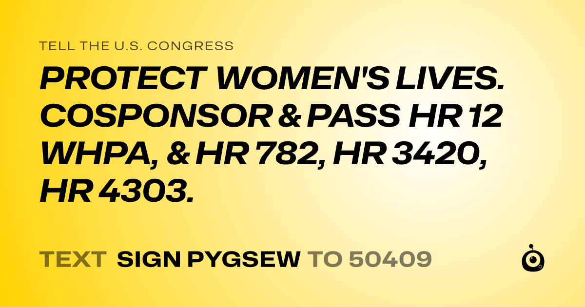 A shareable card that reads "tell the U.S. Congress: PROTECT WOMEN'S LIVES. COSPONSOR & PASS HR 12 WHPA, & HR 782, HR 3420, HR 4303." followed by "text sign PYGSEW to 50409"