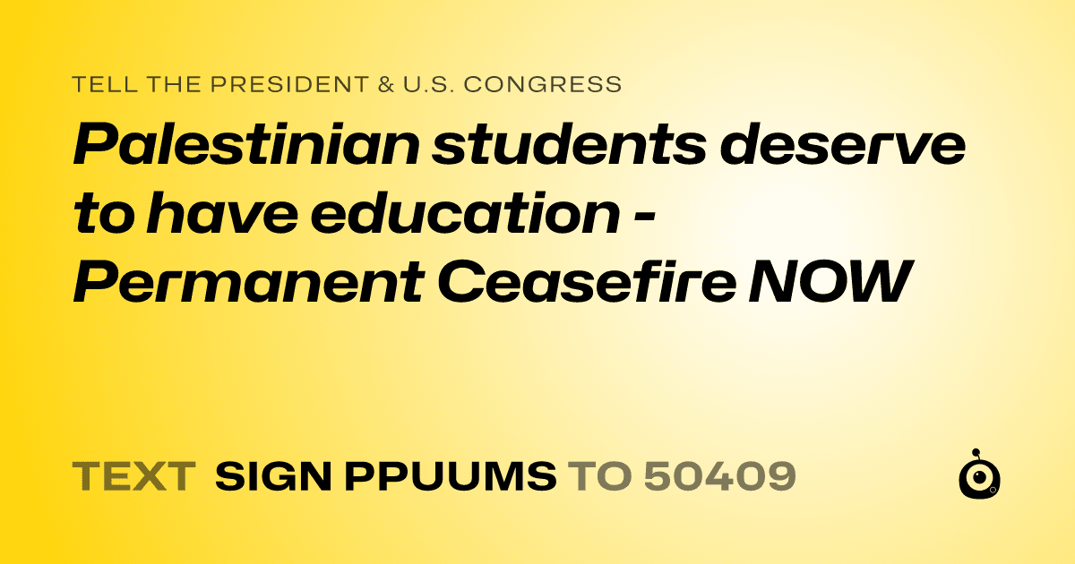 A shareable card that reads "tell the President & U.S. Congress: Palestinian students deserve to have education - Permanent Ceasefire NOW" followed by "text sign PPUUMS to 50409"