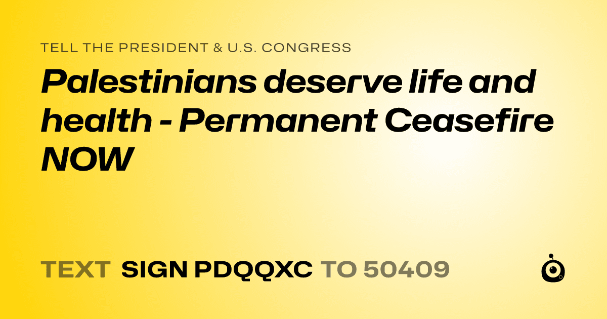 A shareable card that reads "tell the President & U.S. Congress: Palestinians deserve life and health - Permanent Ceasefire NOW" followed by "text sign PDQQXC to 50409"