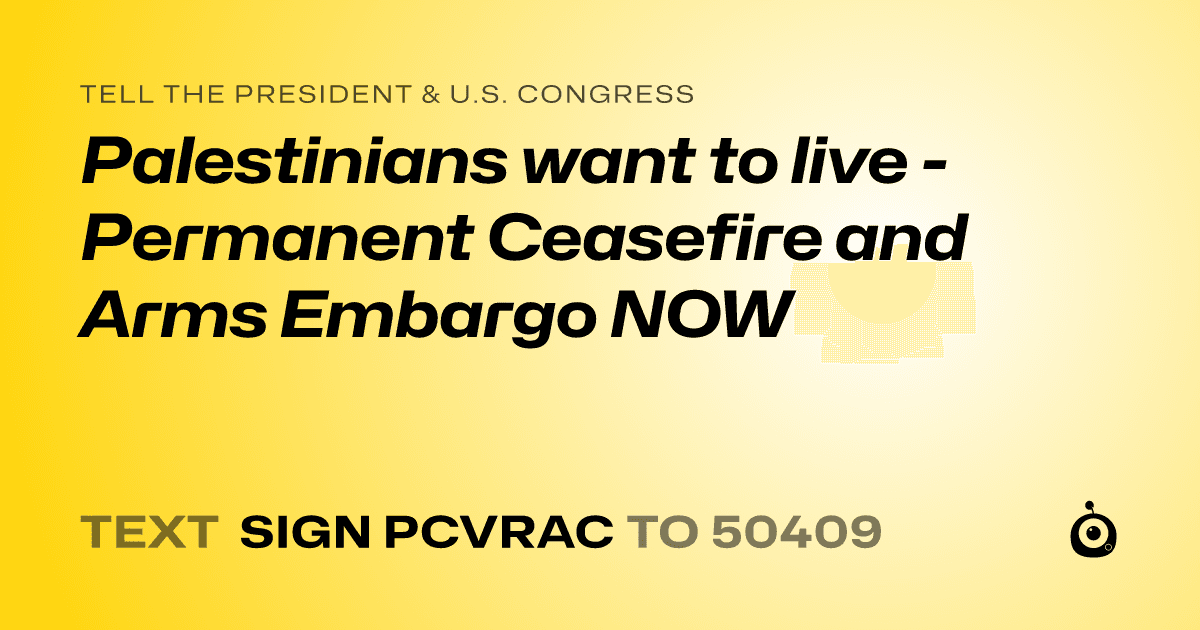 A shareable card that reads "tell the President & U.S. Congress: Palestinians want to live - Permanent Ceasefire and Arms Embargo NOW" followed by "text sign PCVRAC to 50409"