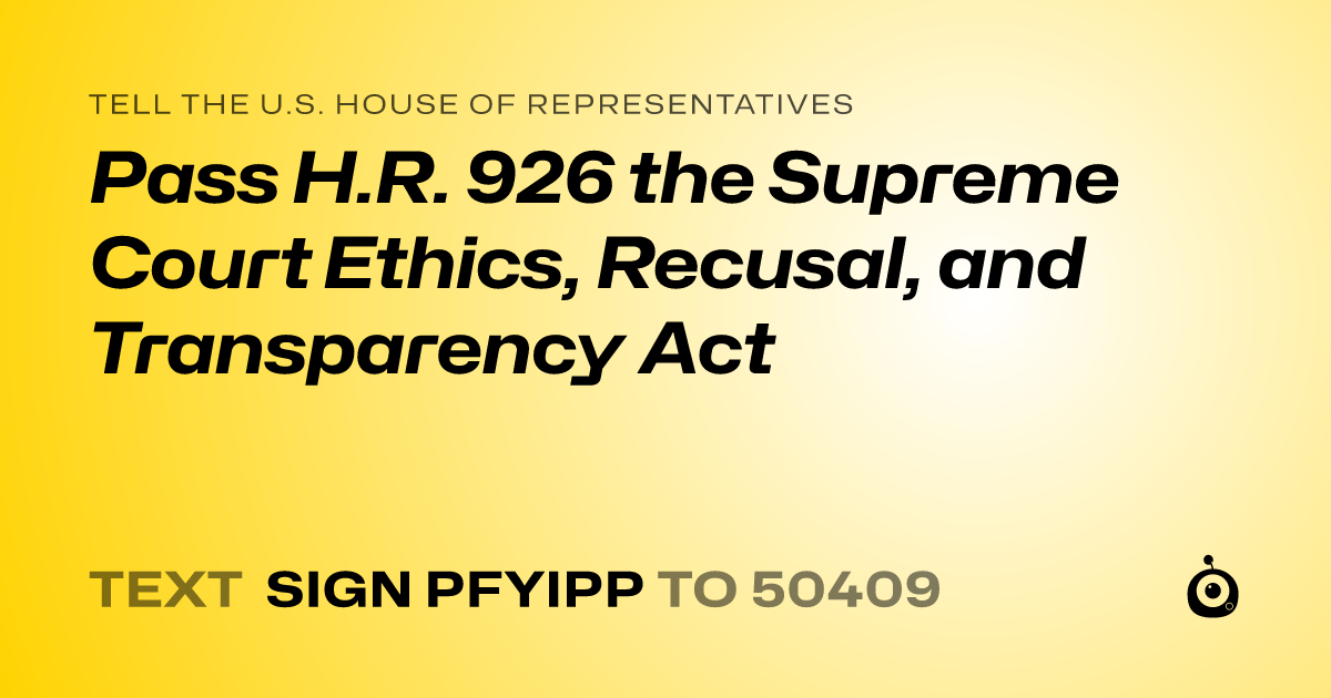 A shareable card that reads "tell the U.S. House of Representatives: Pass H.R. 926 the Supreme Court Ethics, Recusal, and Transparency Act" followed by "text sign PFYIPP to 50409"