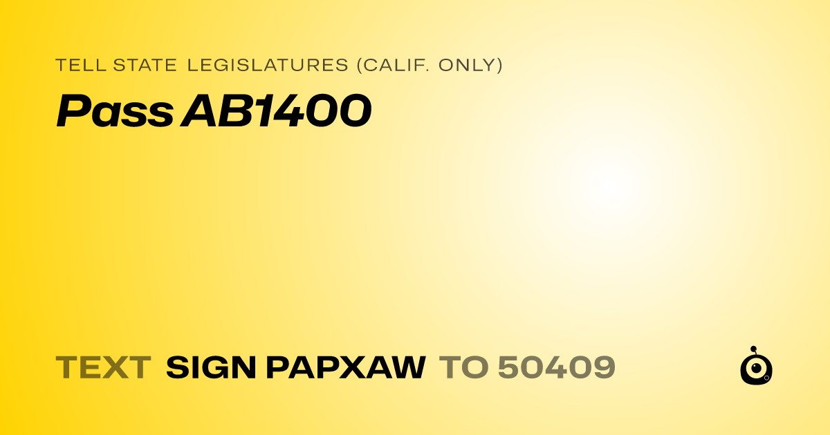 A shareable card that reads "tell State Legislatures (Calif. only): Pass AB1400" followed by "text sign PAPXAW to 50409"