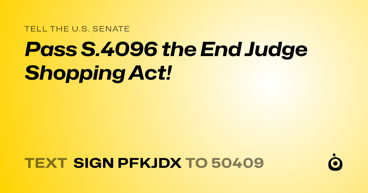 A shareable card that reads "tell the U.S. Senate: Pass S.4096 the End Judge Shopping Act!" followed by "text sign PFKJDX to 50409"