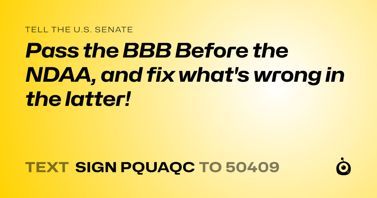 A shareable card that reads "tell the U.S. Senate: Pass the BBB Before the NDAA, and fix what's wrong in the latter!" followed by "text sign PQUAQC to 50409"