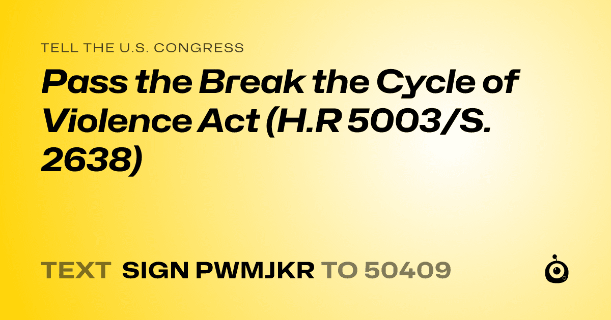 A shareable card that reads "tell the U.S. Congress: Pass the Break the Cycle of Violence Act (H.R 5003/S. 2638)" followed by "text sign PWMJKR to 50409"