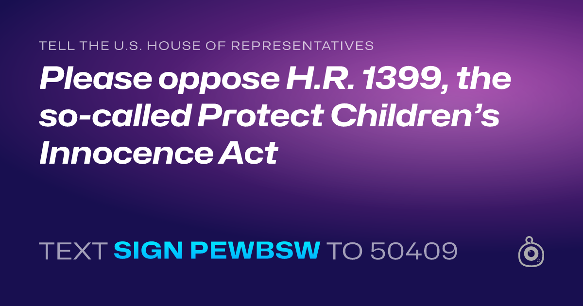 A shareable card that reads "tell the U.S. House of Representatives: Please oppose H.R. 1399, the so-called Protect Children’s Innocence Act" followed by "text sign PEWBSW to 50409"