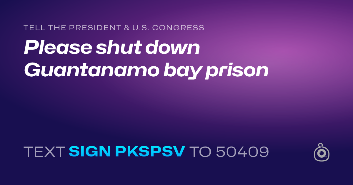 A shareable card that reads "tell the President & U.S. Congress: Please shut down Guantanamo bay prison" followed by "text sign PKSPSV to 50409"