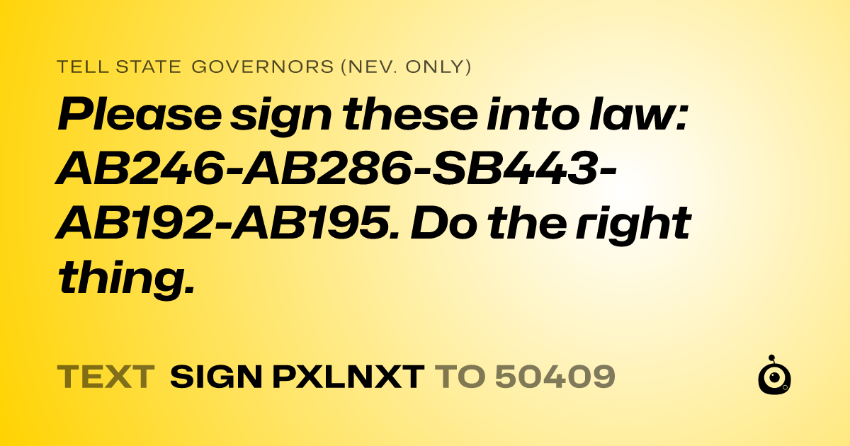 A shareable card that reads "tell State Governors (Nev. only): Please sign these into law:  AB246-AB286-SB443-AB192-AB195. Do the right thing." followed by "text sign PXLNXT to 50409"