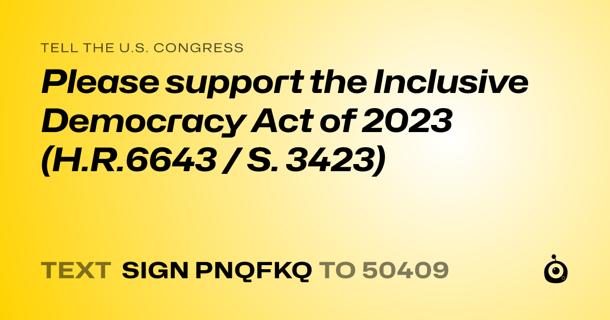 A shareable card that reads "tell the U.S. Congress: Please support the Inclusive Democracy Act of 2023 (H.R.6643 / S. 3423)" followed by "text sign PNQFKQ to 50409"