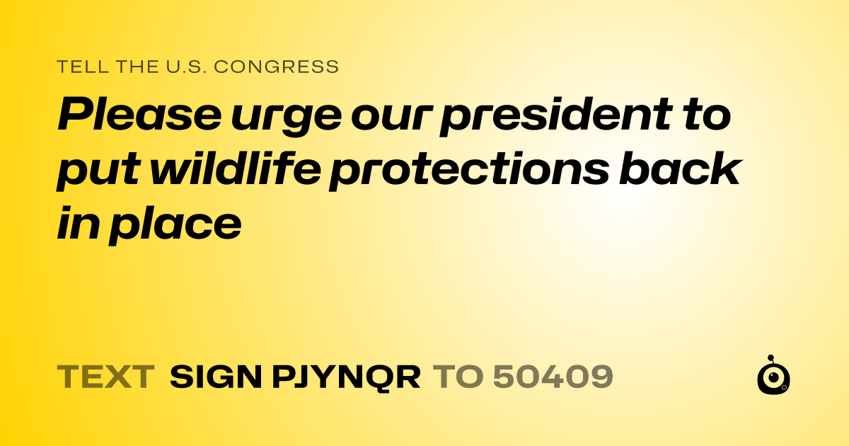 A shareable card that reads "tell the U.S. Congress: Please urge our president to put wildlife protections back in place" followed by "text sign PJYNQR to 50409"