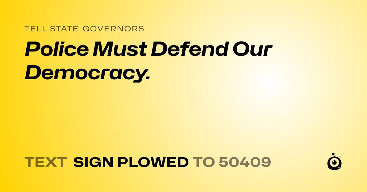 A shareable card that reads "tell State Governors: Police Must Defend Our Democracy." followed by "text sign PLOWED to 50409"