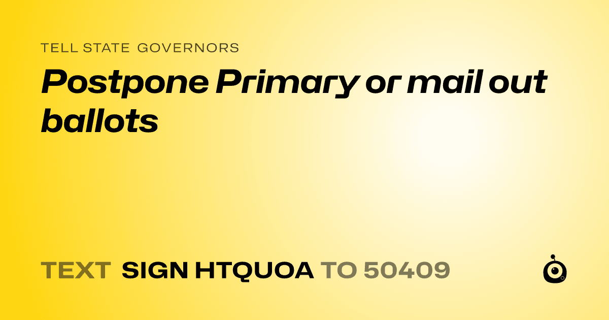 A shareable card that reads "tell State Governors: Postpone Primary or mail out ballots" followed by "text sign HTQUOA to 50409"