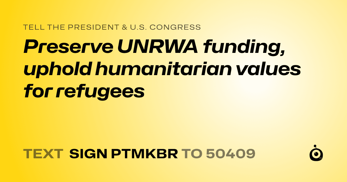 A shareable card that reads "tell the President & U.S. Congress: Preserve UNRWA funding, uphold humanitarian values for refugees" followed by "text sign PTMKBR to 50409"