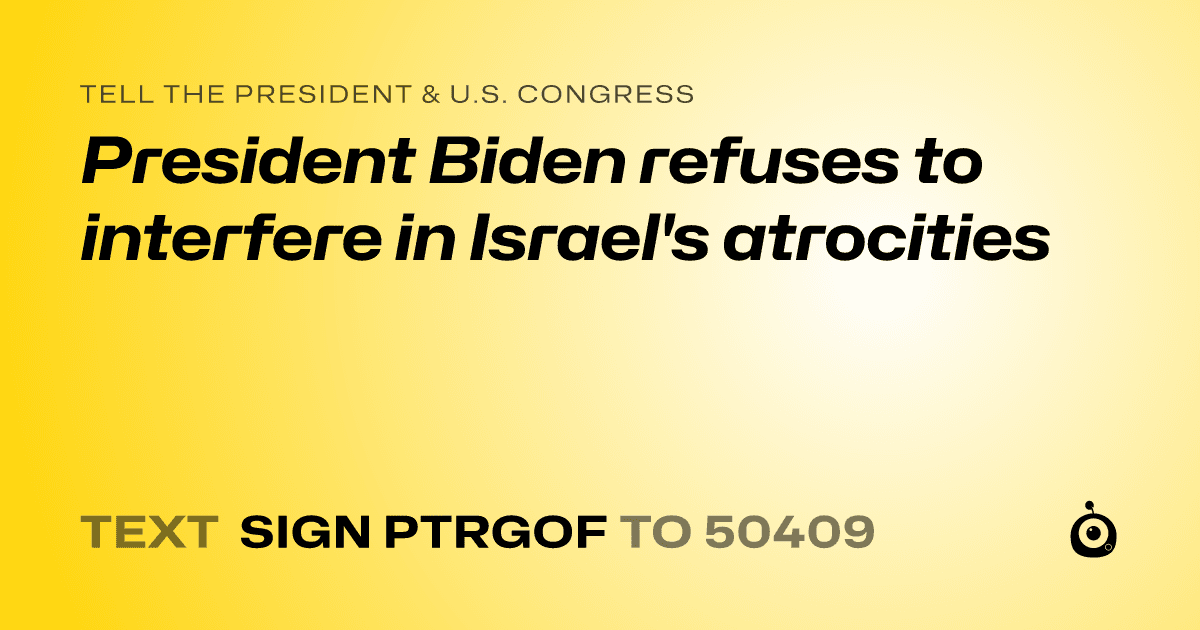 A shareable card that reads "tell the President & U.S. Congress: President Biden refuses to interfere in Israel's atrocities" followed by "text sign PTRGOF to 50409"