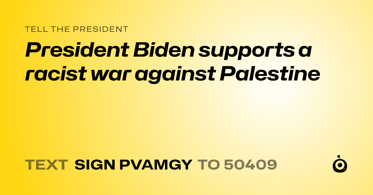 A shareable card that reads "tell the President: President Biden supports a racist war against Palestine" followed by "text sign PVAMGY to 50409"