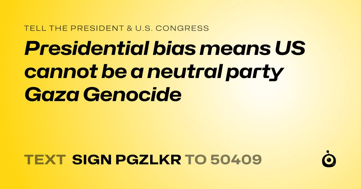 A shareable card that reads "tell the President & U.S. Congress: Presidential bias means US cannot be a neutral party Gaza Genocide" followed by "text sign PGZLKR to 50409"