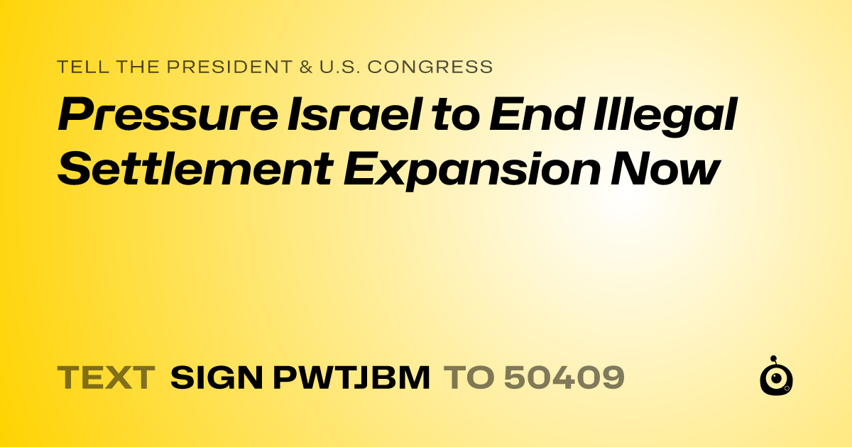 A shareable card that reads "tell the President & U.S. Congress: Pressure Israel to End Illegal Settlement Expansion Now" followed by "text sign PWTJBM to 50409"