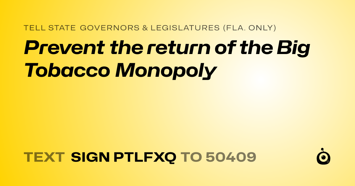 A shareable card that reads "tell State Governors & Legislatures (Fla. only): Prevent the return of the Big Tobacco Monopoly" followed by "text sign PTLFXQ to 50409"