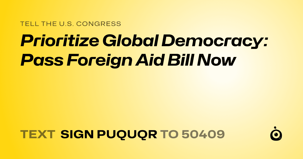 A shareable card that reads "tell the U.S. Congress: Prioritize Global Democracy: Pass Foreign Aid Bill Now" followed by "text sign PUQUQR to 50409"