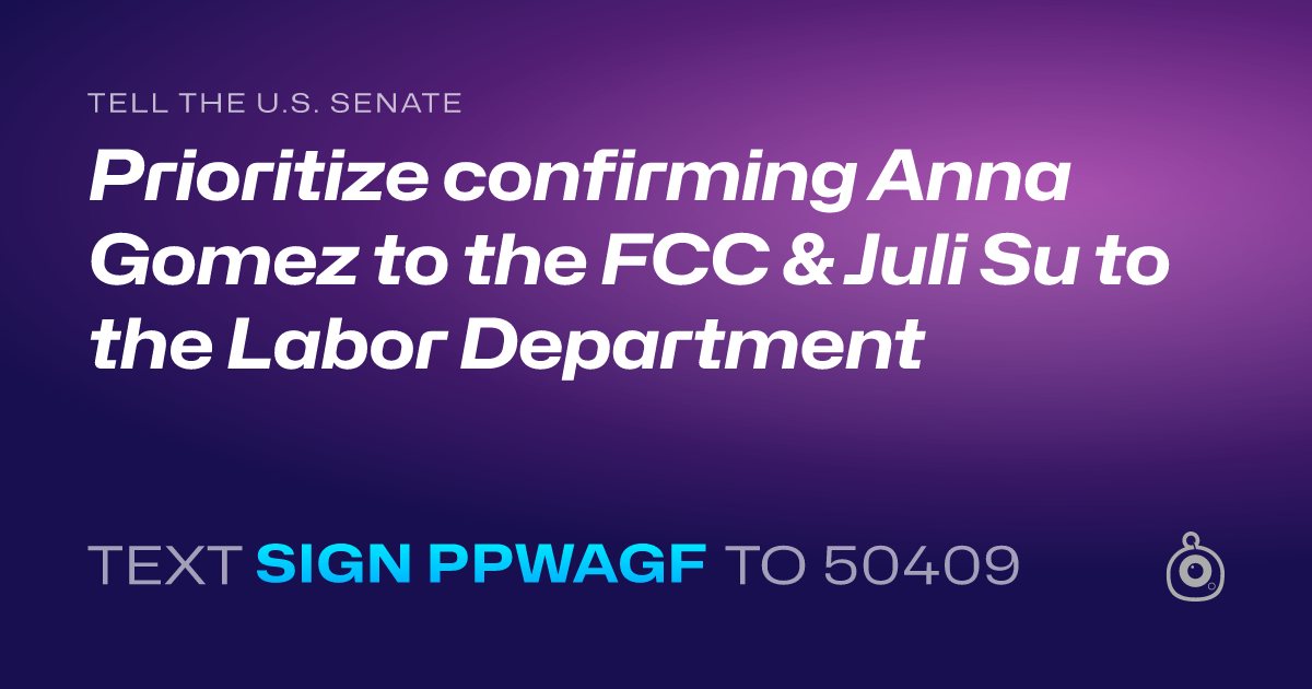 A shareable card that reads "tell the U.S. Senate: Prioritize confirming Anna Gomez to the FCC & Juli Su to the Labor Department" followed by "text sign PPWAGF to 50409"