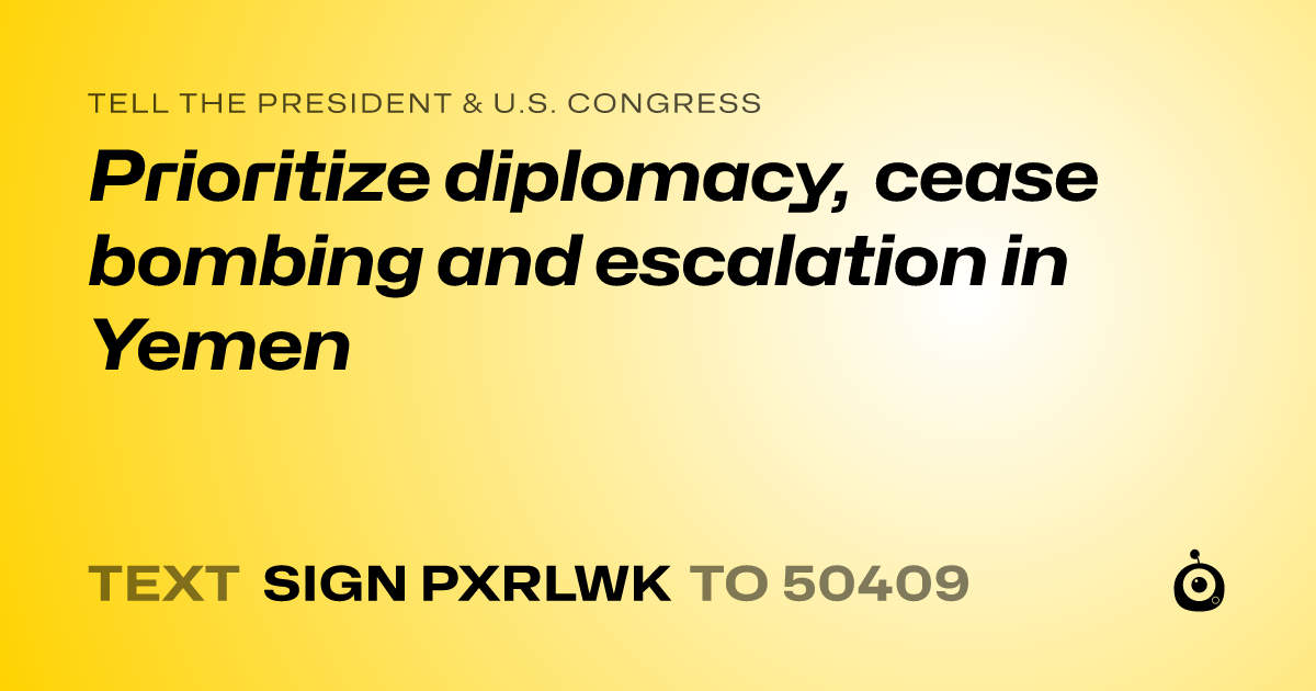 A shareable card that reads "tell the President & U.S. Congress: Prioritize diplomacy, cease bombing and escalation in Yemen" followed by "text sign PXRLWK to 50409"