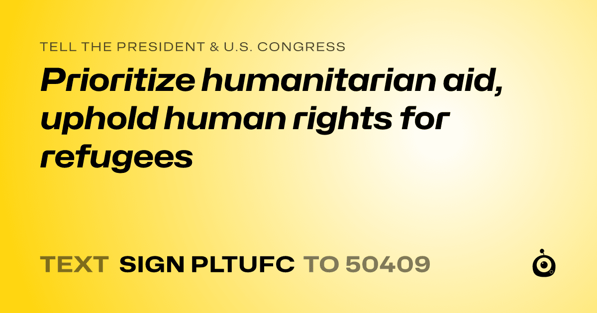 A shareable card that reads "tell the President & U.S. Congress: Prioritize humanitarian aid, uphold human rights for refugees" followed by "text sign PLTUFC to 50409"