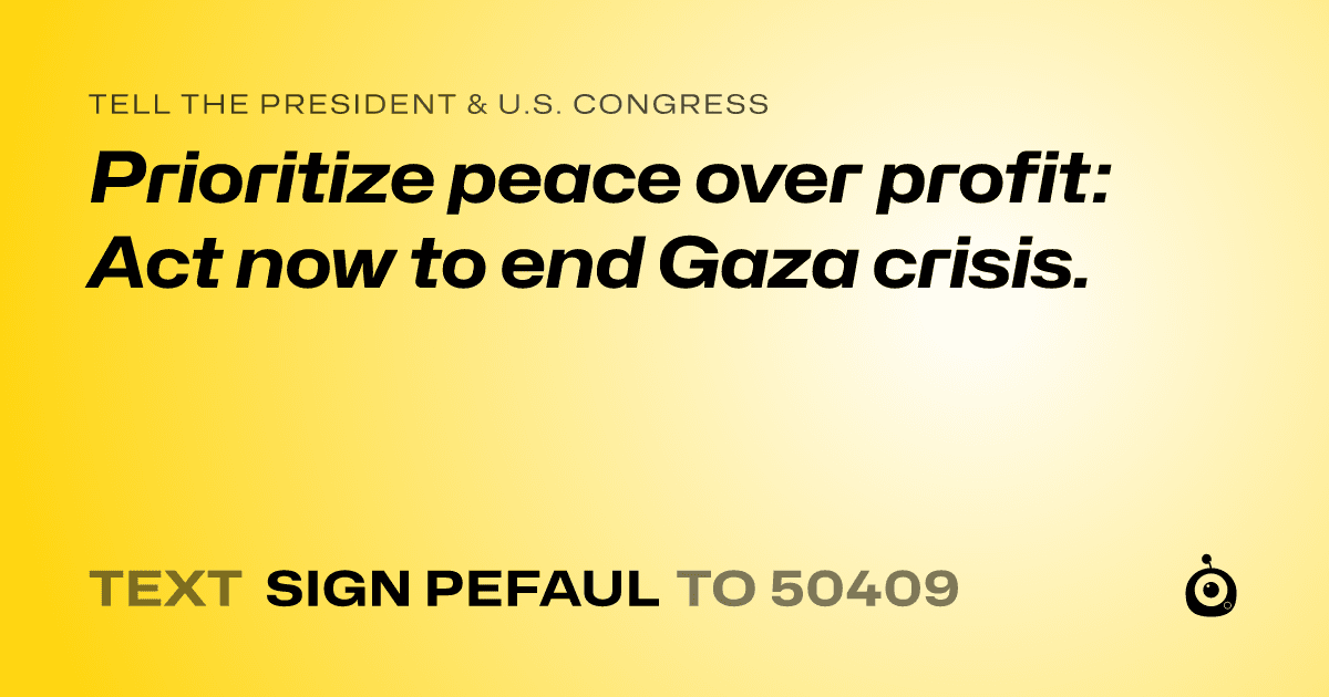 A shareable card that reads "tell the President & U.S. Congress: Prioritize peace over profit: Act now to end Gaza crisis." followed by "text sign PEFAUL to 50409"