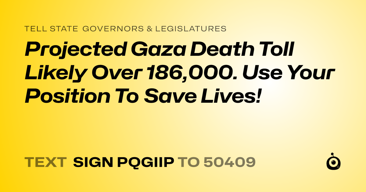 A shareable card that reads "tell State Governors & Legislatures: Projected Gaza Death Toll Likely Over 186,000. Use Your Position To Save Lives!" followed by "text sign PQGIIP to 50409"