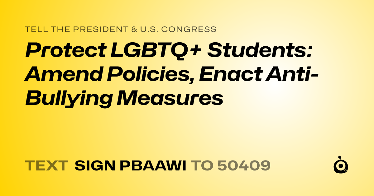 A shareable card that reads "tell the President & U.S. Congress: Protect LGBTQ+ Students: Amend Policies, Enact Anti-Bullying Measures" followed by "text sign PBAAWI to 50409"