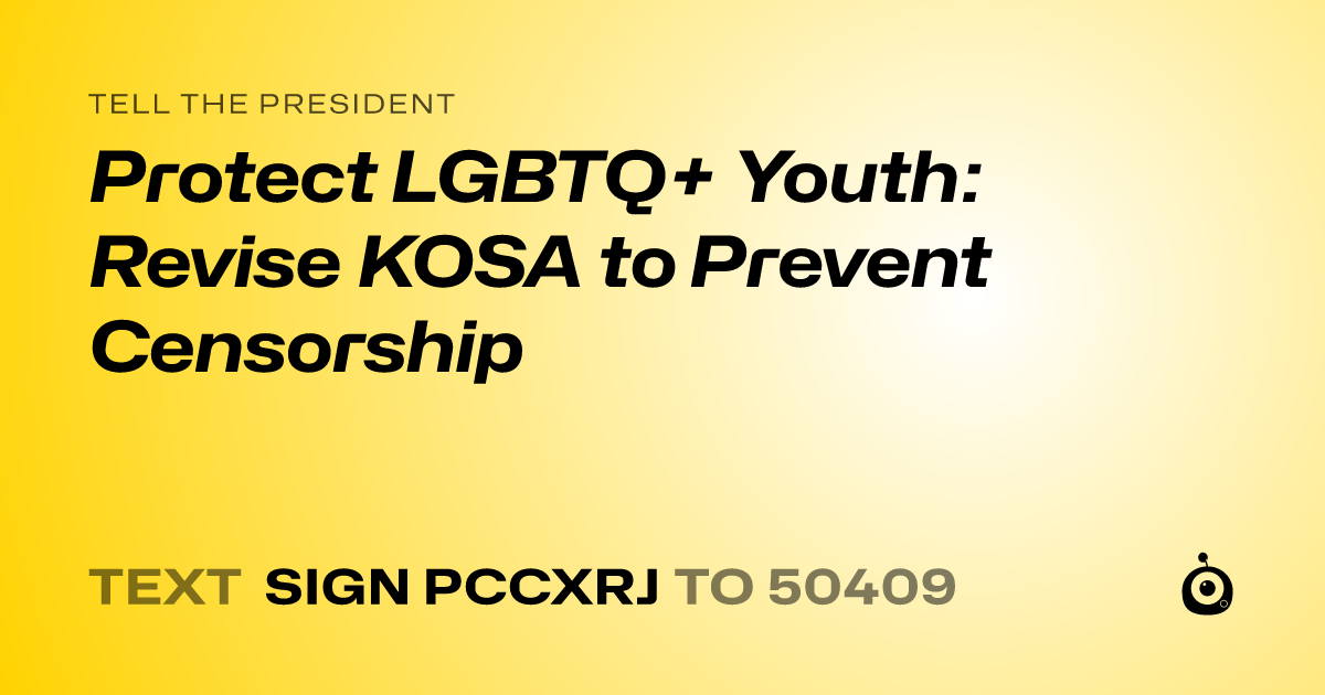 A shareable card that reads "tell the President: Protect LGBTQ+ Youth: Revise KOSA to Prevent Censorship" followed by "text sign PCCXRJ to 50409"
