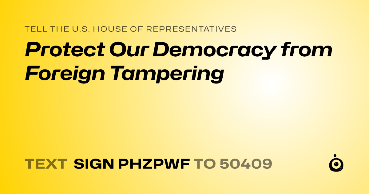 A shareable card that reads "tell the U.S. House of Representatives: Protect Our Democracy from Foreign Tampering" followed by "text sign PHZPWF to 50409"