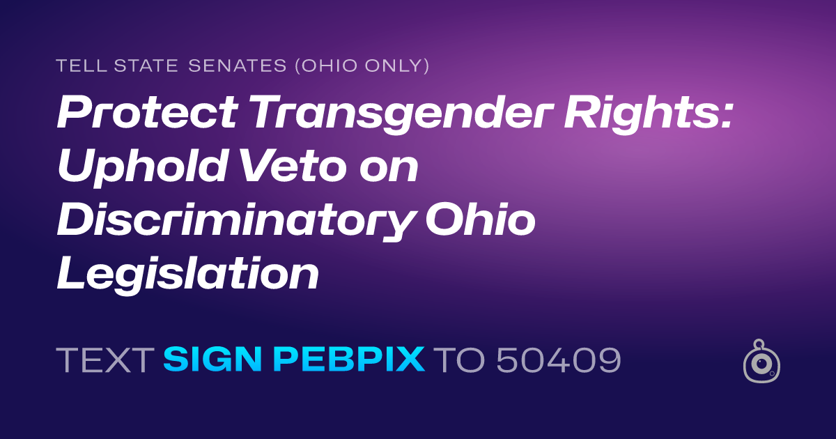 A shareable card that reads "tell State Senates (Ohio only): Protect Transgender Rights: Uphold Veto on Discriminatory Ohio Legislation" followed by "text sign PEBPIX to 50409"