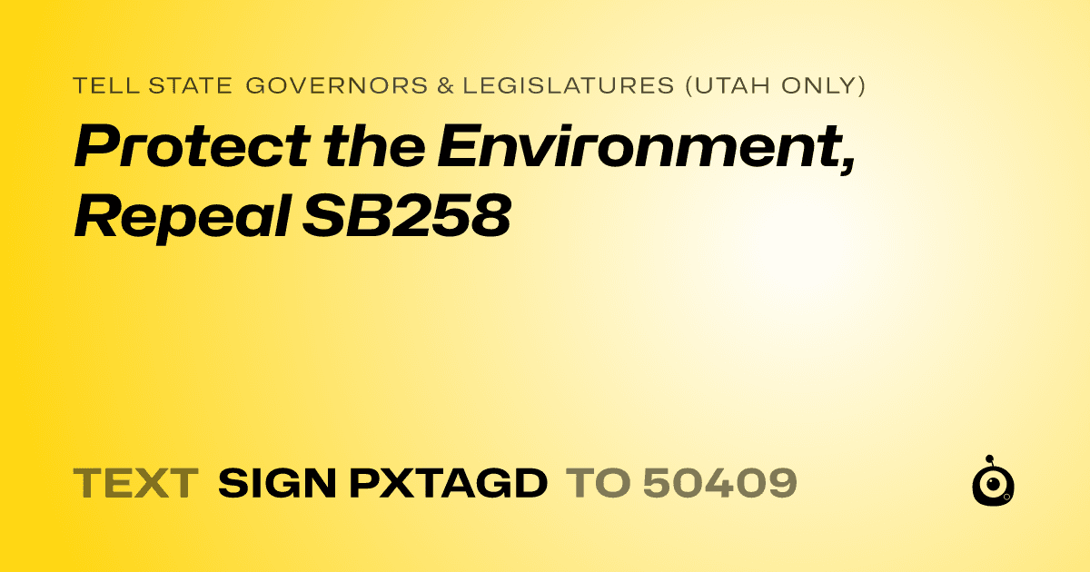 A shareable card that reads "tell State Governors & Legislatures (Utah only): Protect the Environment, Repeal SB258" followed by "text sign PXTAGD to 50409"