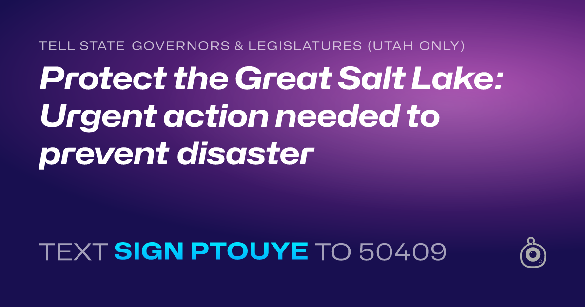 A shareable card that reads "tell State Governors & Legislatures (Utah only): Protect the Great Salt Lake: Urgent action needed to prevent disaster" followed by "text sign PTOUYE to 50409"