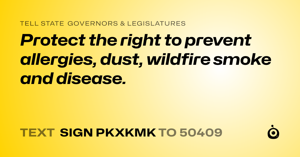 A shareable card that reads "tell State Governors & Legislatures: Protect the right to prevent allergies, dust, wildfire smoke and disease." followed by "text sign PKXKMK to 50409"