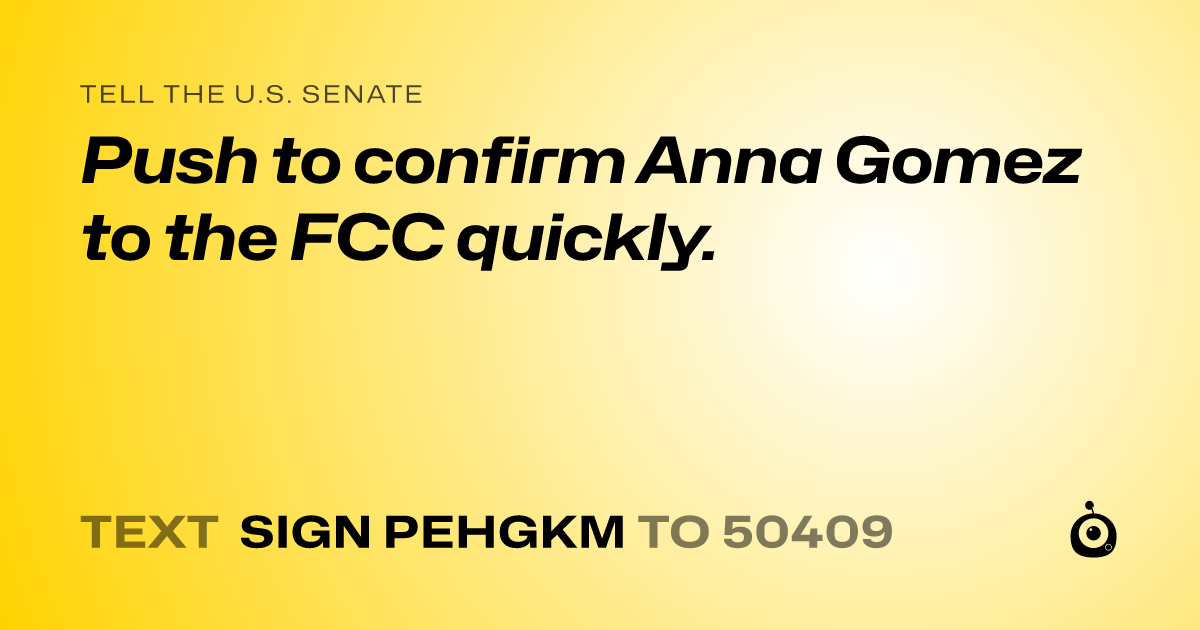A shareable card that reads "tell the U.S. Senate: Push to confirm Anna Gomez to the FCC quickly." followed by "text sign PEHGKM to 50409"