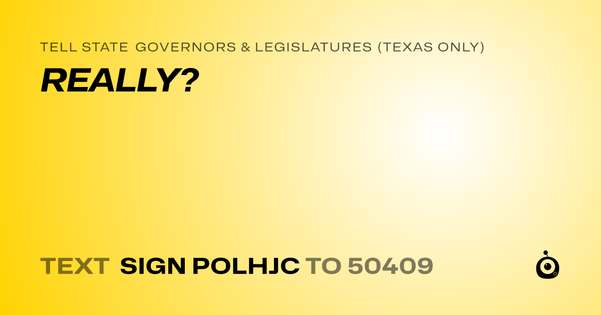 A shareable card that reads "tell State Governors & Legislatures (Texas only): REALLY?" followed by "text sign POLHJC to 50409"