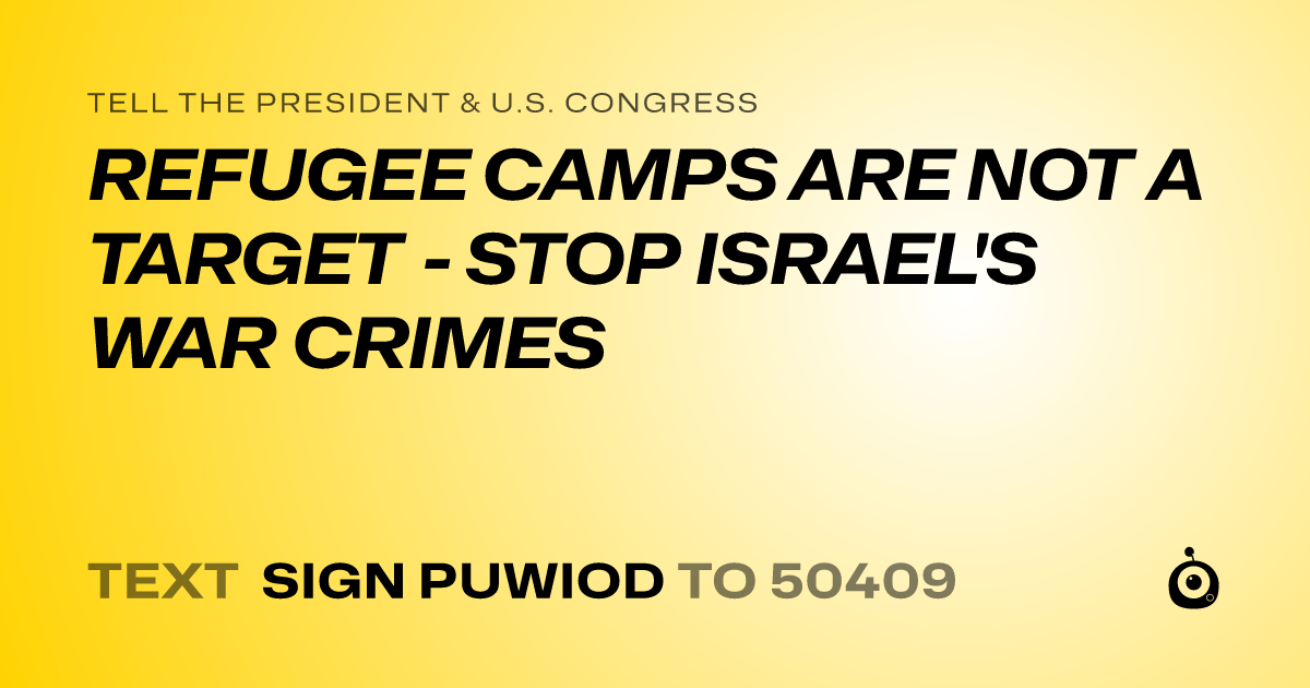 A shareable card that reads "tell the President & U.S. Congress: REFUGEE CAMPS ARE NOT A TARGET - STOP ISRAEL'S WAR CRIMES" followed by "text sign PUWIOD to 50409"