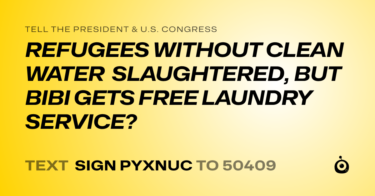 A shareable card that reads "tell the President & U.S. Congress: REFUGEES WITHOUT CLEAN WATER SLAUGHTERED, BUT BIBI GETS FREE LAUNDRY SERVICE?" followed by "text sign PYXNUC to 50409"