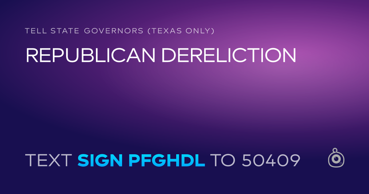 A shareable card that reads "tell State Governors (Texas only): REPUBLICAN DERELICTION" followed by "text sign PFGHDL to 50409"