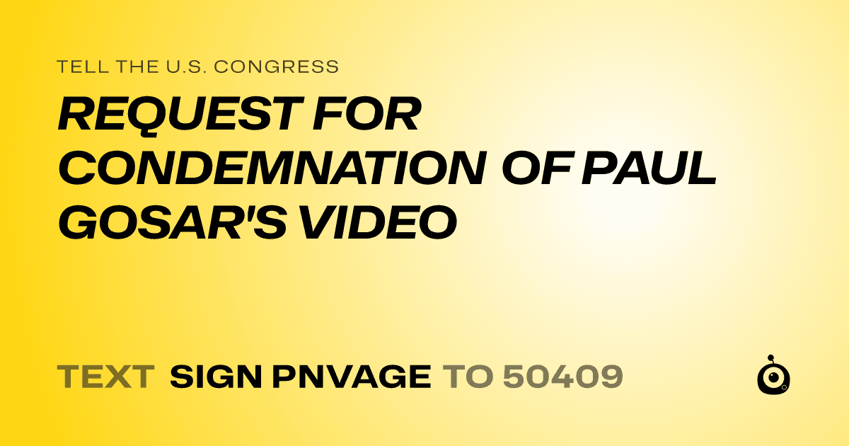 A shareable card that reads "tell the U.S. Congress: REQUEST FOR CONDEMNATION OF PAUL GOSAR'S VIDEO" followed by "text sign PNVAGE to 50409"